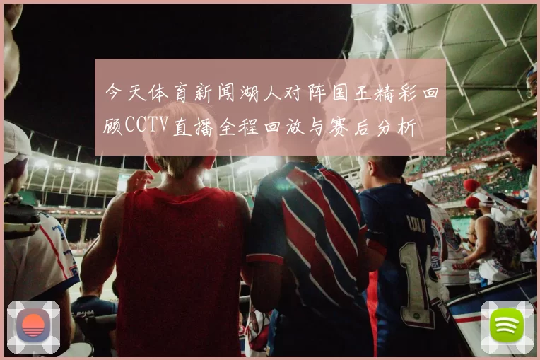 今天体育新闻湖人对阵国王精彩回顾CCTV直播全程回放与赛后分析