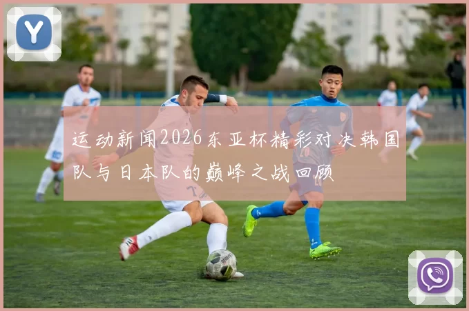 运动新闻2026东亚杯精彩对决韩国队与日本队的巅峰之战回顾