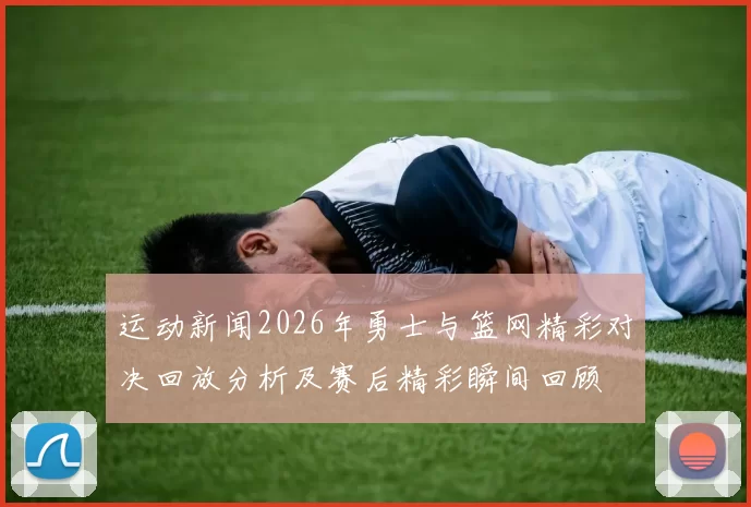 运动新闻2026年勇士与篮网精彩对决回放分析及赛后精彩瞬间回顾