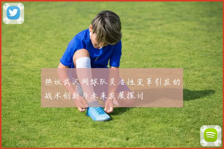 热议武汉网球队灵活性变革引发的战术创新与未来发展探讨