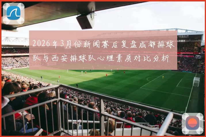 2026年3月份新闻赛后复盘成都排球队与西安排球队心理素质对比分析与启示