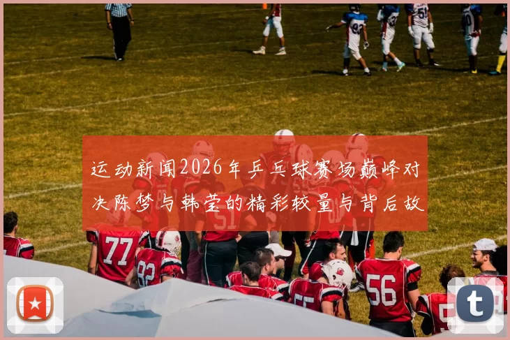 运动新闻2026年乒乓球赛场巅峰对决陈梦与韩莹的精彩较量与背后故事