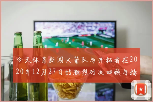 今天体育新闻火箭队与开拓者在2020年12月27日的激烈对决回顾与精彩瞬间分析