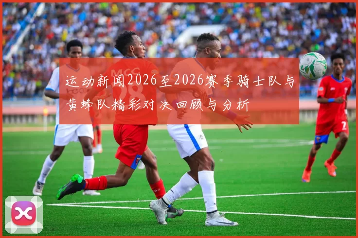 运动新闻2026至2026赛季骑士队与黄蜂队精彩对决回顾与分析