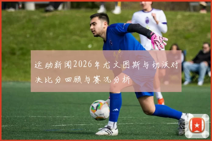 运动新闻2026年尤文图斯与切沃对决比分回顾与赛况分析