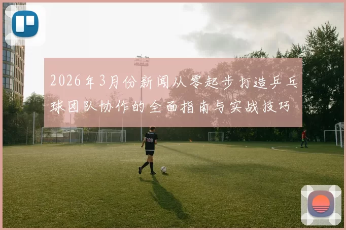 2026年3月份新闻从零起步打造乒乓球团队协作的全面指南与实战技巧分享